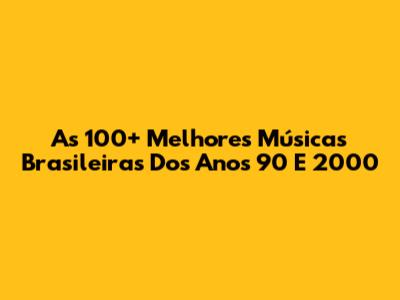 As 100+ Melhores Músicas Brasileiras Dos Anos 90 E 2000