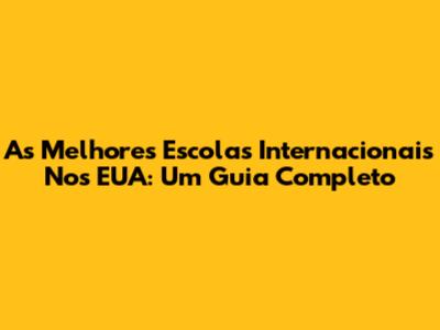 As Melhores Escolas Internacionais Nos EUA: Um Guia Completo
