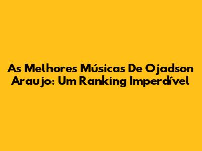 As Melhores Músicas De Ojadson Araujo: Um Ranking Imperdível