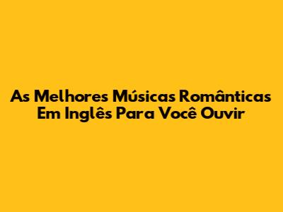 As Melhores Músicas Românticas Em Inglês Para Você Ouvir