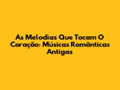 As Melodias Que Tocam O Coração: Músicas Românticas Antigas