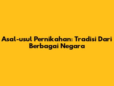 Asal-usul Pernikahan: Tradisi Dari Berbagai Negara