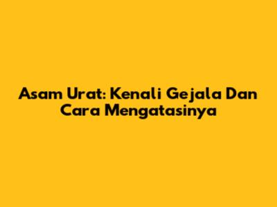 Asam Urat: Kenali Gejala Dan Cara Mengatasinya