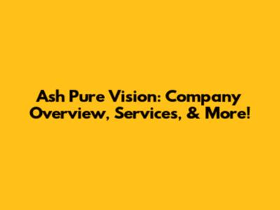 Ash Pure Vision: Company Overview, Services, & More!