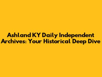 Ashland KY Daily Independent Archives: Your Historical Deep Dive