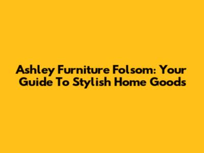 Ashley Furniture Folsom: Your Guide To Stylish Home Goods