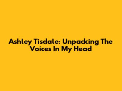 Ashley Tisdale: Unpacking The 'Voices In My Head'