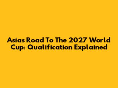 Asia's Road To The 2027 World Cup: Qualification Explained