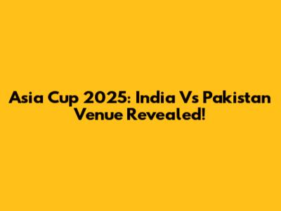 Asia Cup 2025: India Vs Pakistan Venue Revealed!