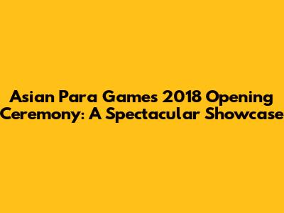 Asian Para Games 2018 Opening Ceremony: A Spectacular Showcase