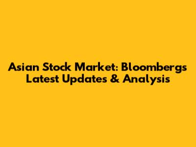 Asian Stock Market: Bloomberg's Latest Updates & Analysis