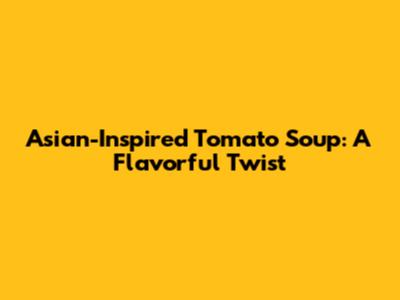 Asian-Inspired Tomato Soup: A Flavorful Twist