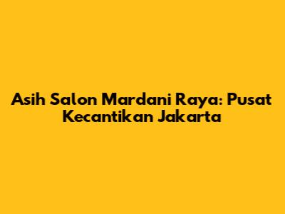 Asih Salon Mardani Raya: Pusat Kecantikan Jakarta