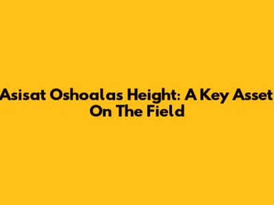 Asisat Oshoala's Height: A Key Asset On The Field