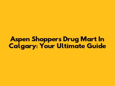 Aspen Shoppers Drug Mart In Calgary: Your Ultimate Guide