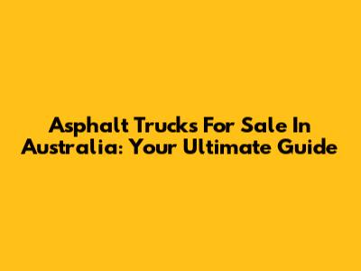 Asphalt Trucks For Sale In Australia: Your Ultimate Guide