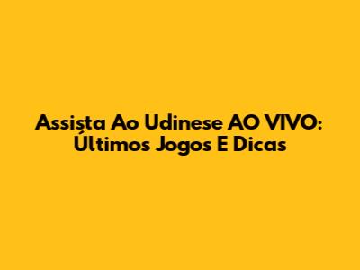 Assista Ao Udinese AO VIVO: Últimos Jogos E Dicas