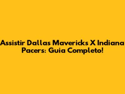 Assistir Dallas Mavericks X Indiana Pacers: Guia Completo!