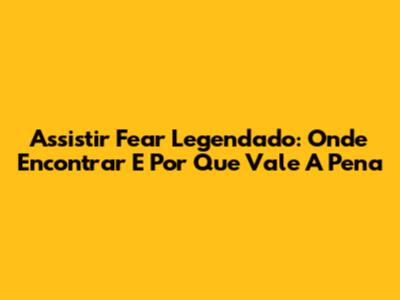 Assistir Fear Legendado: Onde Encontrar E Por Que Vale A Pena