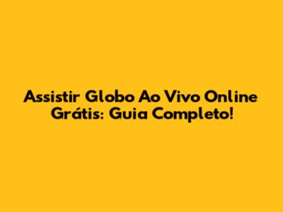 Assistir Globo Ao Vivo Online Grátis: Guia Completo!