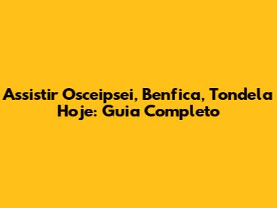 Assistir Osceipsei, Benfica, Tondela Hoje: Guia Completo