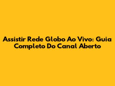 Assistir Rede Globo Ao Vivo: Guia Completo Do Canal Aberto