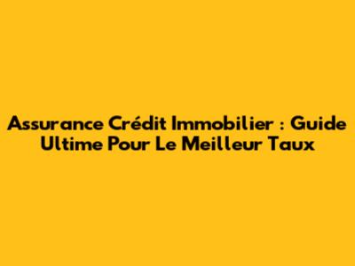 Assurance Crédit Immobilier : Guide Ultime Pour Le Meilleur Taux