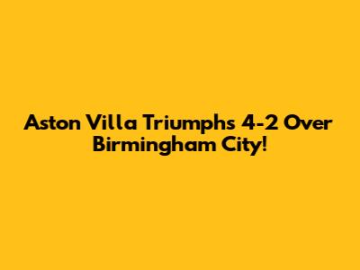 Aston Villa Triumphs 4-2 Over Birmingham City!