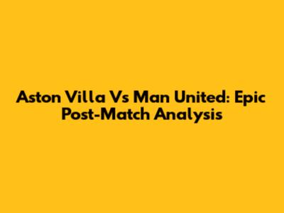 Aston Villa Vs Man United: Epic Post-Match Analysis