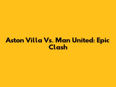 Aston Villa Vs. Man United: Epic Clash