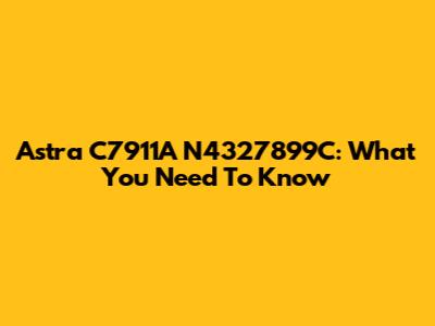 Astra C7911A N4327899C: What You Need To Know