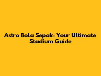 Astro Bola Sepak: Your Ultimate Stadium Guide