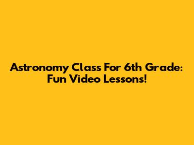 Astronomy Class For 6th Grade: Fun Video Lessons!