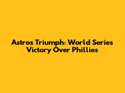 Astros Triumph: World Series Victory Over Phillies