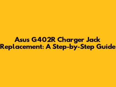Asus G402R Charger Jack Replacement: A Step-by-Step Guide