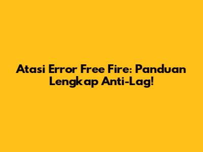 Atasi Error Free Fire: Panduan Lengkap Anti-Lag!