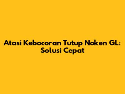 Atasi Kebocoran Tutup Noken GL: Solusi Cepat