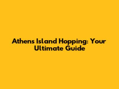 Athens Island Hopping: Your Ultimate Guide