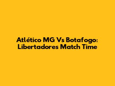 Atlético MG Vs Botafogo: Libertadores Match Time