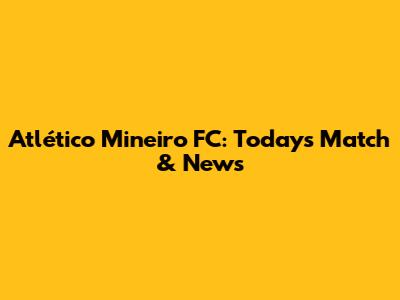 Atlético Mineiro FC: Today's Match & News