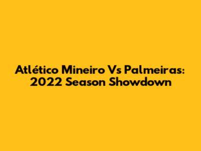 Atlético Mineiro Vs Palmeiras: 2022 Season Showdown