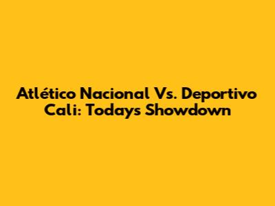 Atlético Nacional Vs. Deportivo Cali: Today's Showdown