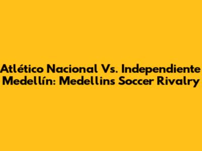 Atlético Nacional Vs. Independiente Medellín: Medellin's Soccer Rivalry