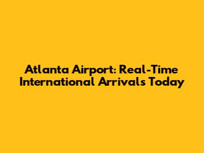 Atlanta Airport: Real-Time International Arrivals Today