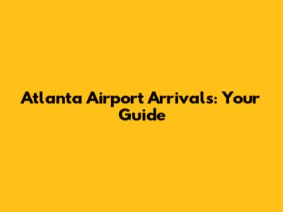 Atlanta Airport Arrivals: Your Guide