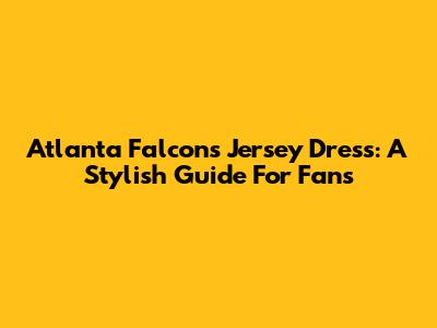 Atlanta Falcons Jersey Dress: A Stylish Guide For Fans