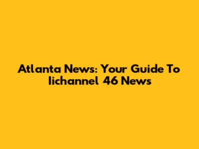 Atlanta News: Your Guide To Iichannel 46 News
