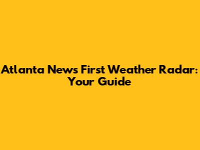 Atlanta News First Weather Radar: Your Guide