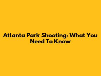 Atlanta Park Shooting: What You Need To Know