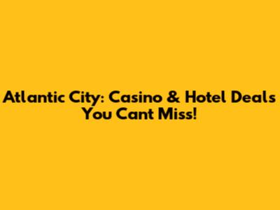Atlantic City: Casino & Hotel Deals You Can't Miss!